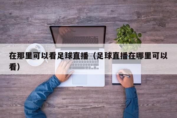 在那里可以看足球直播(足球直播在哪里可以看)