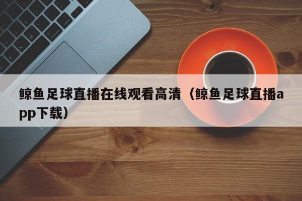 鲸鱼足球直播在线观看高清(鲸鱼足球直播app下载)