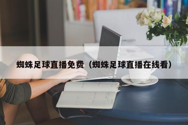 蜘蛛足球直播免费(蜘蛛足球直播在线看)