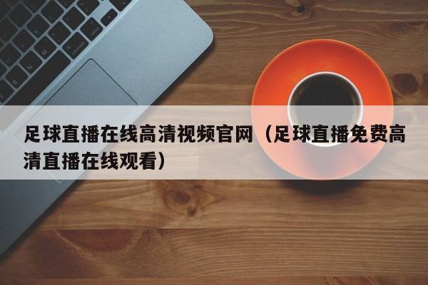 足球直播在线高清视频官网(足球直播免费高清直播在线观看)