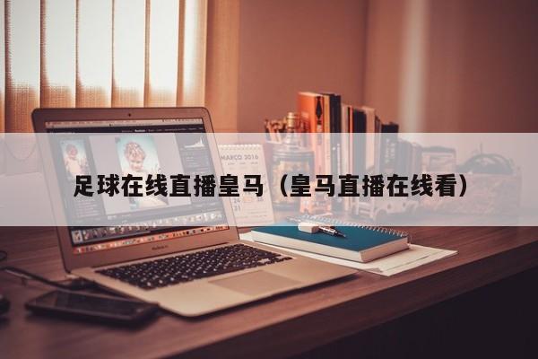 足球在线直播皇马(皇马直播在线看)