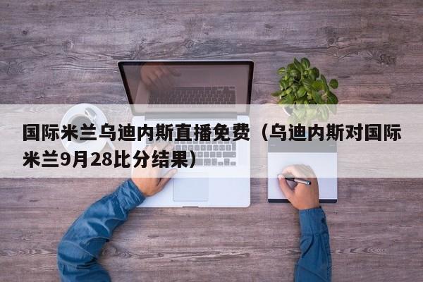 国际米兰乌迪内斯直播免费(乌迪内斯对国际米兰9月28比分结果)