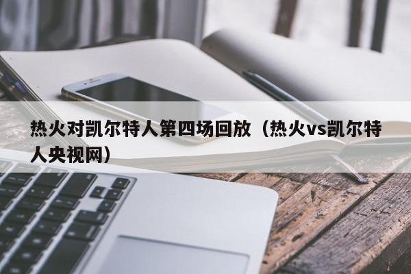 热火对凯尔特人第四场回放(热火vs凯尔特人央视网)