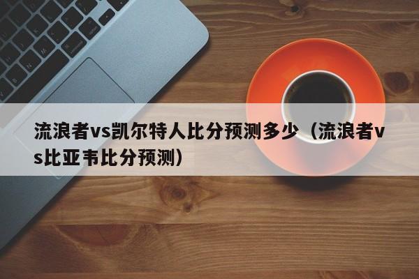 流浪者vs凯尔特人比分预测多少(流浪者vs比亚韦比分预测)