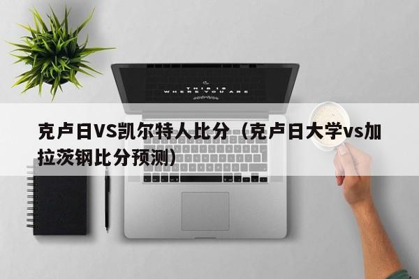 克卢日VS凯尔特人比分(克卢日大学vs加拉茨钢比分预测)