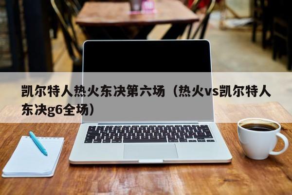 凯尔特人热火东决第六场(热火vs凯尔特人东决g6全场)