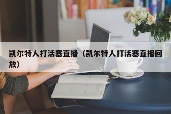 凯尔特人打活塞直播(凯尔特人打活塞直播回放)