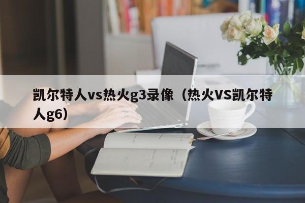 凯尔特人vs热火g3录像(热火VS凯尔特人g6)