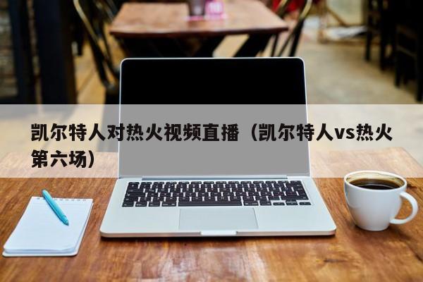 凯尔特人对热火视频直播(凯尔特人vs热火第六场)