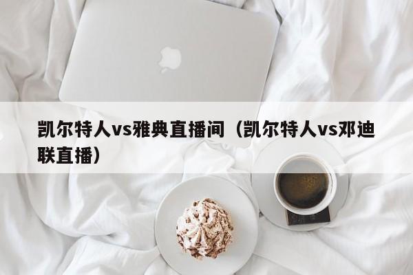 凯尔特人vs雅典直播间(凯尔特人vs邓迪联直播)